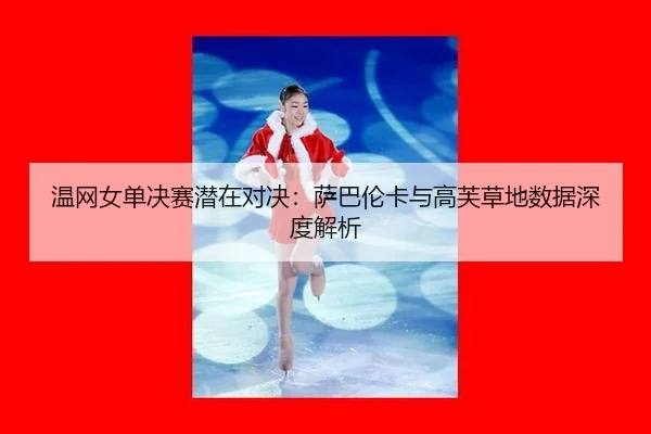 温网女单决赛潜在对决：萨巴伦卡与高芙草地数据深度解析