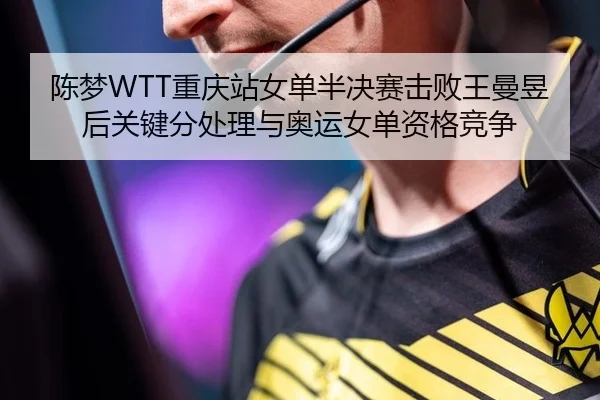 陈梦WTT重庆站女单半决赛击败王曼昱后关键分处理与奥运女单资格竞争