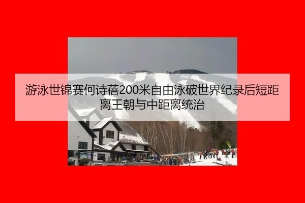 游泳世锦赛何诗蓓200米自由泳破世界纪录后短距离王朝与中距离统治