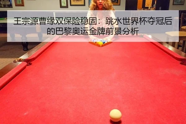王宗源曹缘双保险稳固：跳水世界杯夺冠后的巴黎奥运金牌前景分析